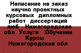 Написание на заказ научно-проектных, курсовых, дипломных работ, диссертаций, люб - Нижегородская обл. Услуги » Обучение. Курсы   . Нижегородская обл.